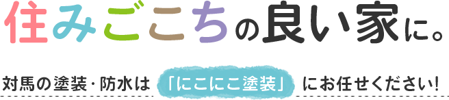 住み心地の良い家に。対馬の塗装・防水は「にこにこ塗装」にお任せください！